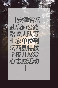 安徽省岳武高速公路路政大队等七家单位到岳西县特教学校开展爱心志愿活动