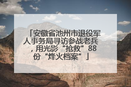 安徽省池州市退役军人事务局寻访参战老兵，用光影“抢救”88份“烽火档案”