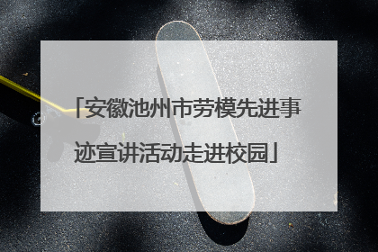 安徽池州市劳模先进事迹宣讲活动走进校园