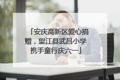 安庆高新区爱心捐赠，望江县武昌小学携手童行庆六一