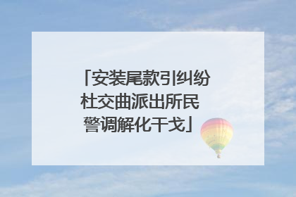 安装尾款引纠纷 杜交曲派出所民警调解化干戈