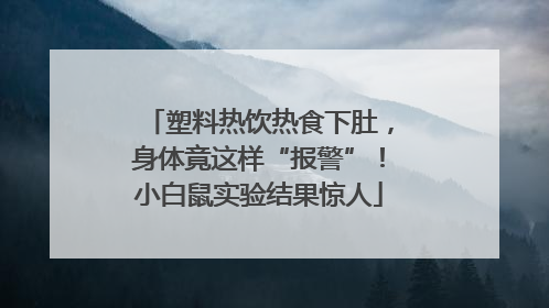 塑料热饮热食下肚，身体竟这样“报警”！小白鼠实验结果惊人