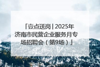 壹点送岗│2025年济南市民营企业服务月专场招聘会（第9场）