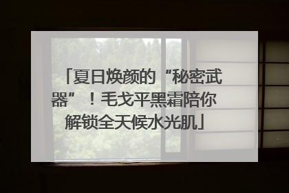 夏日焕颜的“秘密武器”！毛戈平黑霜陪你解锁全天候水光肌