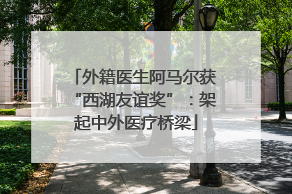 外籍医生阿马尔获“西湖友谊奖”：架起中外医疗桥梁