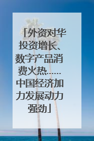 外资对华投资增长、数字产品消费火热……中国经济加力发展动力强劲