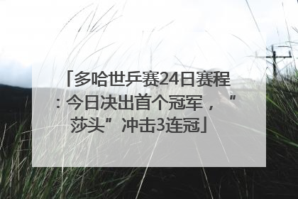 多哈世乒赛24日赛程：今日决出首个冠军，“莎头”冲击3连冠