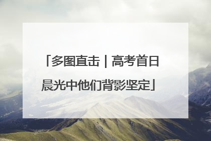 多图直击｜高考首日 晨光中他们背影坚定