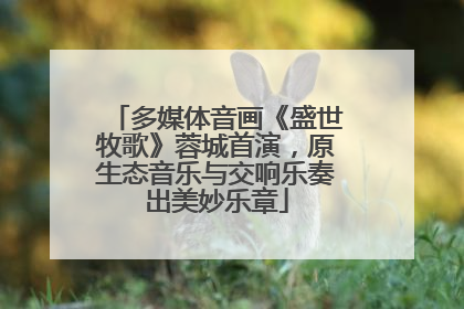 多媒体音画《盛世牧歌》蓉城首演，原生态音乐与交响乐奏出美妙乐章