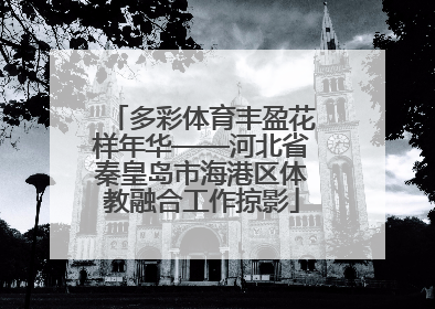 多彩体育丰盈花样年华——河北省秦皇岛市海港区体教融合工作掠影