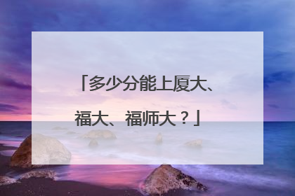 多少分能上厦大、福大、福师大？