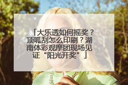 大乐透如何摇奖？顶呱刮怎么印刷？湖南体彩观摩团现场见证“阳光开奖”