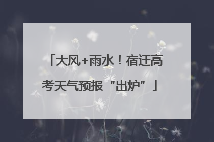 大风+雨水！宿迁高考天气预报“出炉”