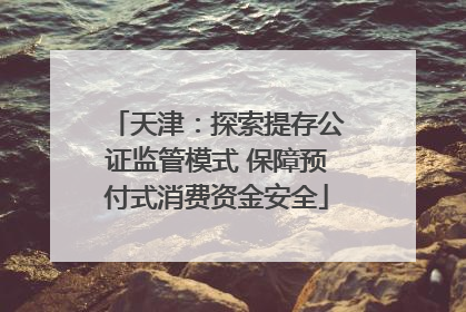 天津：探索提存公证监管模式 保障预付式消费资金安全