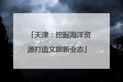 天津：挖掘海洋资源打造文旅新业态