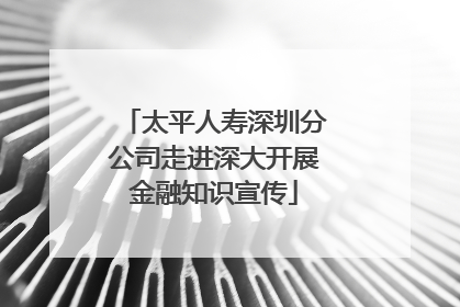太平人寿深圳分公司走进深大开展金融知识宣传
