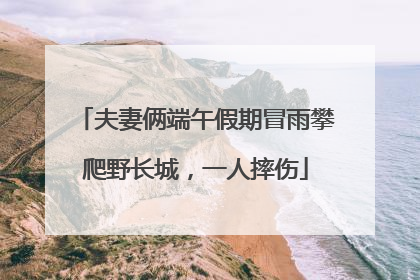 夫妻俩端午假期冒雨攀爬野长城，一人摔伤