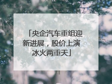 央企汽车重组迎新进展，股价上演冰火两重天