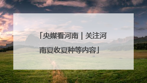 央媒看河南｜关注河南夏收夏种等内容