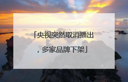 央视突然取消播出，多家品牌下架