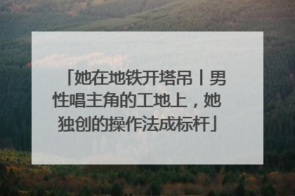 她在地铁开塔吊丨男性唱主角的工地上，她独创的操作法成标杆