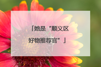她是“顺义区好物推荐官”