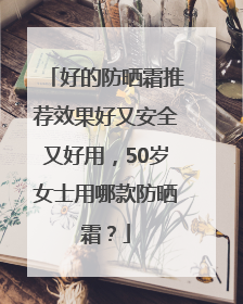 好的防晒霜推荐效果好又安全又好用，50岁女士用哪款防晒霜？