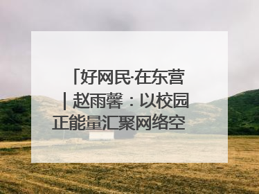 好网民·在东营｜赵雨馨：以校园正能量汇聚网络空间大流量