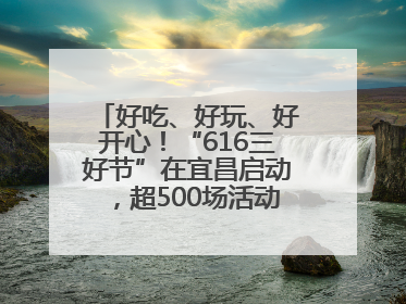 好吃、好玩、好开心！“616三好节”在宜昌启动，超500场活动邀您乐购湖北