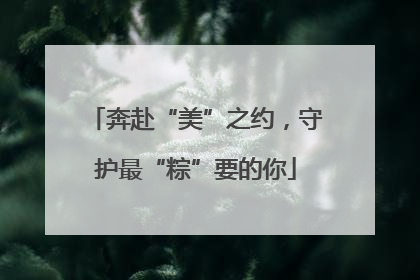 奔赴“美”之约，守护最“粽”要的你