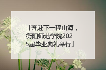 奔赴下一程山海，衡阳师范学院2025届毕业典礼举行