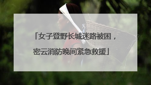 女子登野长城迷路被困，密云消防晚间紧急救援