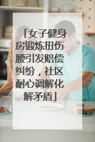 女子健身房锻炼扭伤腰引发赔偿纠纷，社区耐心调解化解矛盾