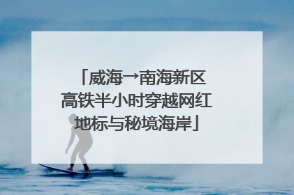 威海→南海新区 高铁半小时穿越网红地标与秘境海岸