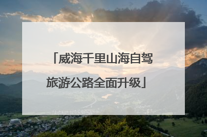 威海千里山海自驾旅游公路全面升级