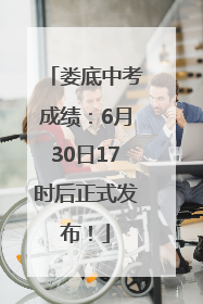 娄底中考成绩：6月30日17时后正式发布！