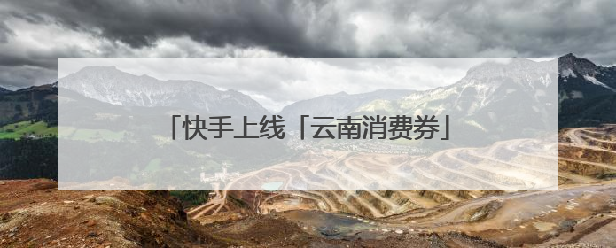 快手上线「云南消费券」购物专区，下单立减！