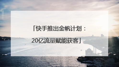 快手推出金帆计划：20亿流量赋能获客