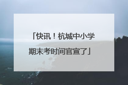 快讯！杭城中小学期末考时间官宣了