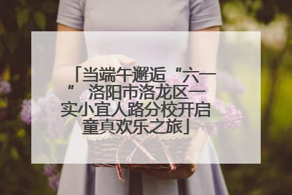 当端午邂逅“六一” 洛阳市洛龙区一实小宜人路分校开启童真欢乐之旅