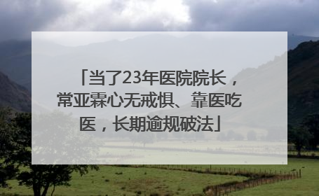 当了23年医院院长，常亚霖心无戒惧、靠医吃医，长期逾规破法