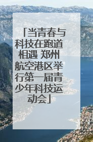 当青春与科技在跑道相遇 郑州航空港区举行第一届青少年科技运动会
