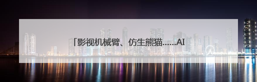 影视机械臂、仿生熊猫……AI摇身一变成电影“创作合伙人”