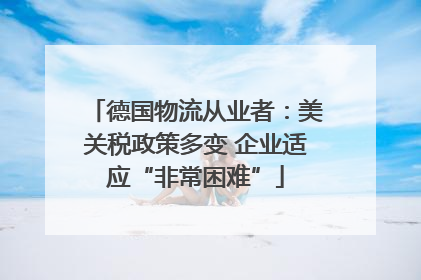 德国物流从业者：美关税政策多变 企业适应“非常困难”