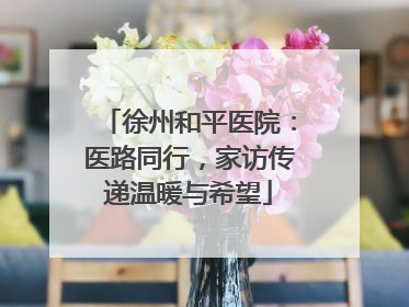徐州和平医院：医路同行，家访传递温暖与希望