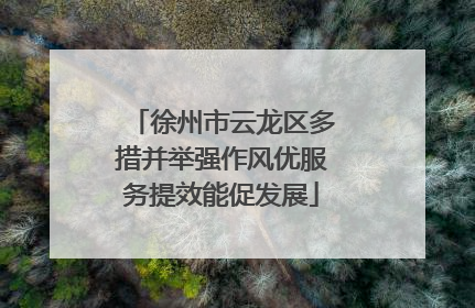 徐州市云龙区多措并举强作风优服务提效能促发展