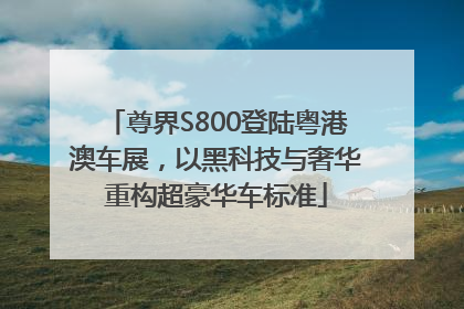 尊界S800登陆粤港澳车展，以黑科技与奢华重构超豪华车标准