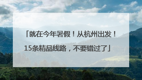 就在今年暑假！从杭州出发！15条精品线路，不要错过了