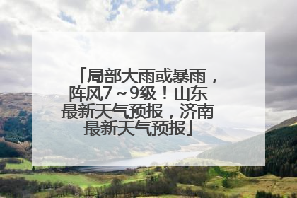 局部大雨或暴雨，阵风7～9级！山东最新天气预报，济南最新天气预报