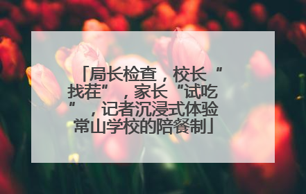 局长检查，校长“找茬”，家长“试吃”，记者沉浸式体验常山学校的陪餐制